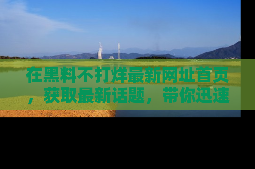 在黑料不打烊最新网址首页,获取最新话题,带你迅速了解娱乐圈大事!