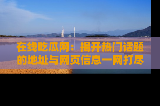在线吃瓜网:揭开热门话题的地址与网页信息一网打尽