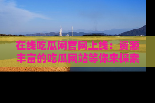 在线吃瓜网官网上线:资源丰富的吃瓜网站等你来探索