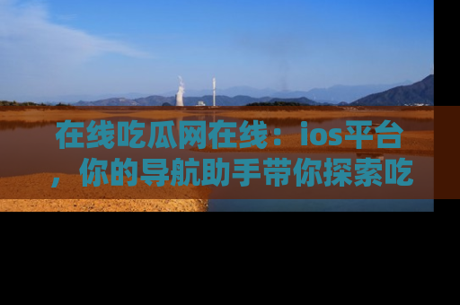在线吃瓜网在线:ios平台,你的导航助手带你探索吃瓜新天地!