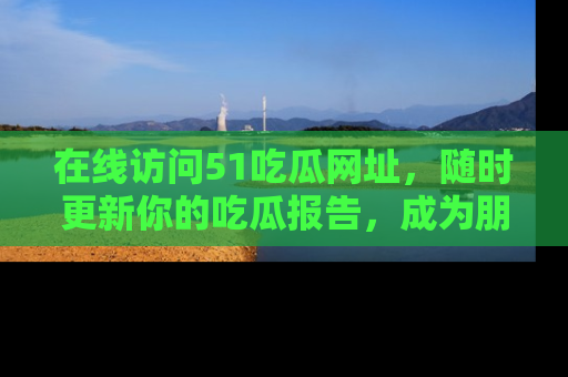 在线访问51吃瓜网址,随时更新你的吃瓜报告,成为朋友圈中的八卦达人!