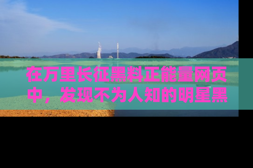 在万里长征黑料正能量网页中,发现不为人知的明星黑料与积极能量