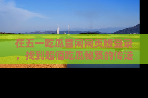 在五一吃瓜官网网页版登录,找到超值吃瓜秘笈的传送门!