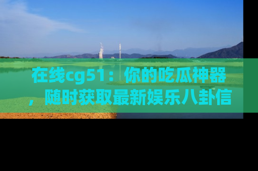 在线cg51:你的吃瓜神器,随时获取最新娱乐八卦信息。