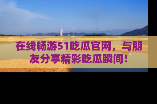 在线畅游51吃瓜官网,与朋友分享精彩吃瓜瞬间!