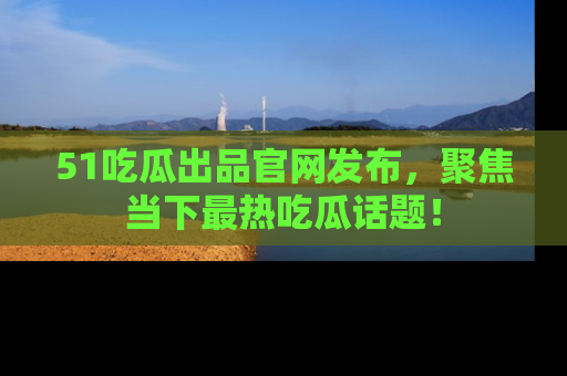 51吃瓜出品官网发布，聚焦当下最热吃瓜话题！