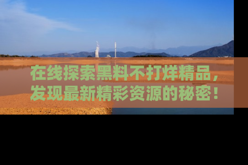 在线探索黑料不打烊精品,发现最新精彩资源的秘密!