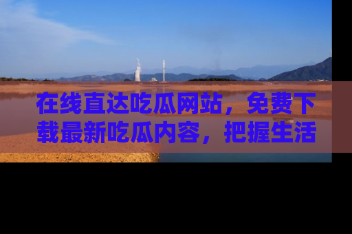 在线直达吃瓜网站,免费下载最新吃瓜内容,把握生活乐趣!