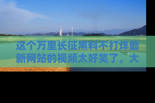 这个万里长征黑料不打烊最新网站的视频太好笑了,大家快来一起看吧!