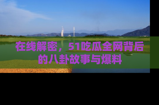 在线解密,51吃瓜全网背后的八卦故事与爆料