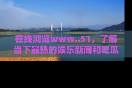 在线浏览www..51,了解当下最热的娱乐新闻和吃瓜话题