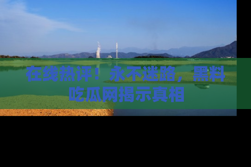 在线热评!永不迷路,黑料吃瓜网揭示真相