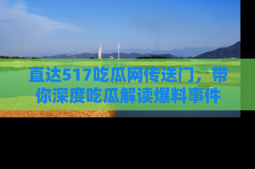 直达517吃瓜网传送门,带你深度吃瓜解读爆料事件