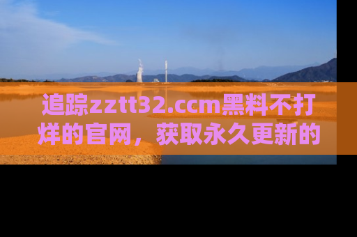 追踪zztt32.ccm黑料不打烊的官网,获取永久更新的娱乐圈内幕,做个资深吃瓜群众!