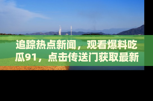 追踪热点新闻,观看爆料吃瓜91,点击传送门获取最新更新!