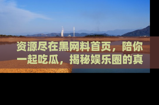 资源尽在黑网料首页,陪你一起吃瓜,揭秘娱乐圈的真实内幕