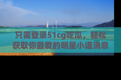 只需登录51cg吃瓜,轻松获取你最爱的明星小道消息!