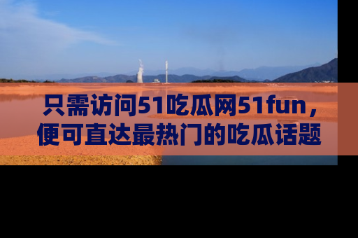 只需访问51吃瓜网51fun,便可直达最热门的吃瓜话题和资讯