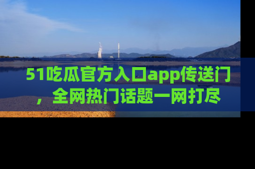 51吃瓜官方入口app传送门，全网热门话题一网打尽