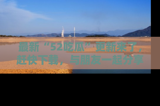 最新“52吃瓜”更新来了,赶快下载,与朋友一起分享吃瓜乐趣!