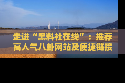 走进“黑料社在线”:推荐高人气八卦网站及便捷链接的全面指南