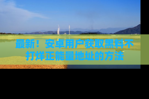 最新!安卓用户获取黑料不打烊正能量地址的方法