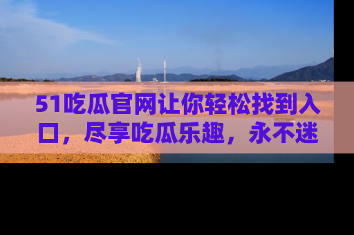 51吃瓜官网让你轻松找到入口，尽享吃瓜乐趣，永不迷路！