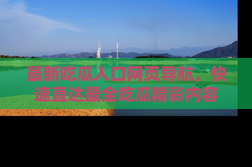 最新吃瓜入口网页导航,快速直达最全吃瓜精彩内容