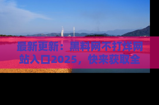 最新更新:黑料网不打烊网站入口2025,快来获取全新链接和网址!