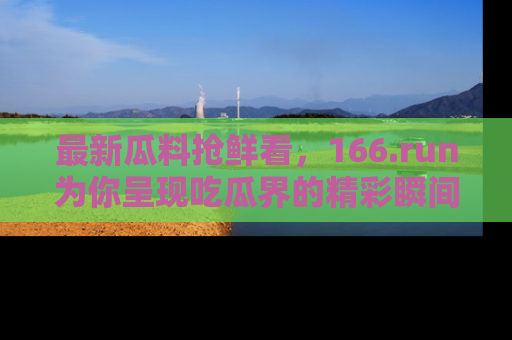 最新瓜料抢鲜看,166.run为你呈现吃瓜界的精彩瞬间!