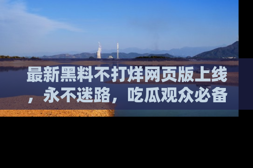 最新黑料不打烊网页版上线,永不迷路,吃瓜观众必备工具!