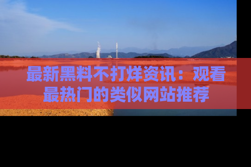 最新黑料不打烊资讯:观看最热门的类似网站推荐