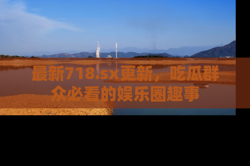 最新718.sx更新,吃瓜群众必看的娱乐圈趣事