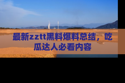 最新zztt黑料爆料总结,吃瓜达人必看内容