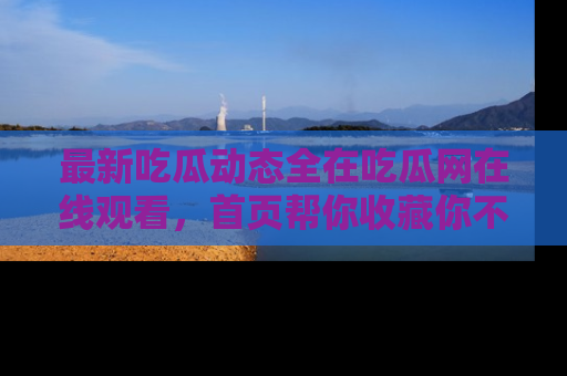 最新吃瓜动态全在吃瓜网在线观看,首页帮你收藏你不能错过的精彩!