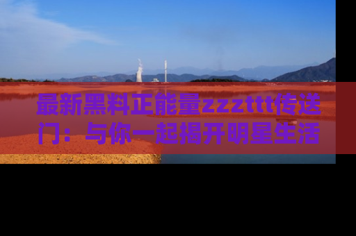 最新黑料正能量zzzttt传送门:与你一起揭开明星生活的神秘地址!