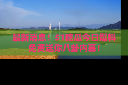 最新消息！51吃瓜今日爆料免费送你八卦内幕！