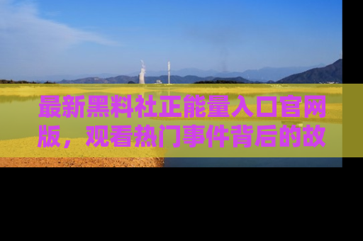 最新黑料社正能量入口官网版，观看热门事件背后的故事