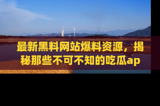 最新黑料网站爆料资源,揭秘那些不可不知的吃瓜app!