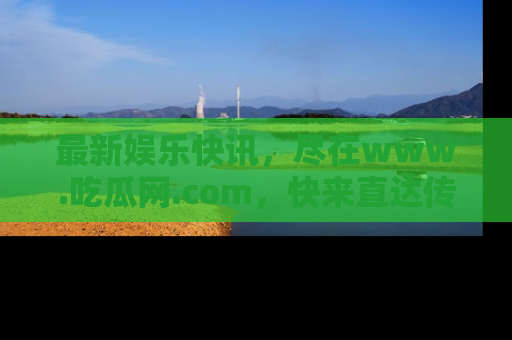 最新娱乐快讯，尽在www.吃瓜网.com，快来直达传送门收获惊喜吧！