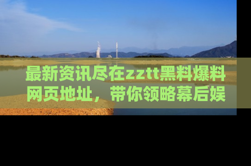 最新资讯尽在zztt黑料爆料网页地址，带你领略幕后娱乐圈的精彩瞬间！